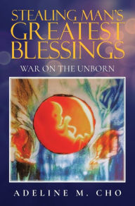 Title: Stealing Man's Greatest Blessings: War On The Unborn, Author: Adeline M Cho