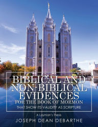 Title: Biblical and Non-Biblical Evidences For The Book of Mormon: That Show Its Validity As Scripture: A Layman's Thesis, Author: Joseph Dean Debarthe