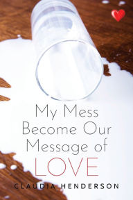 Title: My Mess Become Our Message of Love, Author: Claudia Henderson