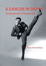 Title: A Dancer in Depth: Paragraphs from a Theatrical Life, Author: Stanley Howard Mazin