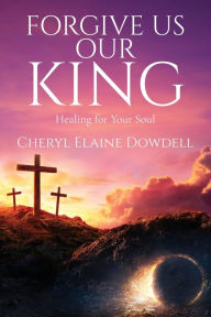 Title: Forgive Us Our King: Healing for Your Soul, Author: Cheryl Elaine Dowdell