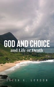 Title: God and Choice and Life or Death, Author: Ellen K Gordon