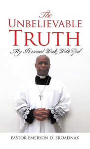 Title: The Unbelievable Truth: My Personal Walk With God, Author: Pastor Emerson D Broadnax