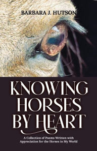 Title: Knowing Horses by Heart: A Collection of Poems Written with Appreciation for the Horses in My World, Author: Barbara J Hutson