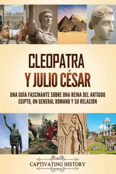 Cleopatra y Julio Cï¿½sar: una guï¿½a fascinante sobre reina del antiguo Egipto, un general romano su relaciï¿½n