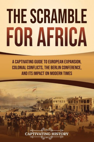 The Scramble for Africa: A Captivating Guide to European Expansion, Colonial Conflicts, the Berlin Conference, and Its Impact on Modern Times