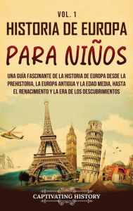 Title: Historia de Europa para niï¿½os Vol. 1: Una guï¿½a fascinante de la historia de Europa desde la prehistoria, la Europa Antigua y la Edad Media, hasta el Renacimiento y la Era de los Descubrimientos, Author: Captivating History