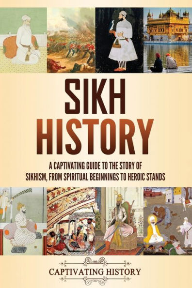 Sikh History: A Captivating Guide to the Story of Sikhism, From Spiritual Beginnings Heroic Stands