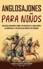 Anglosajones para niï¿½os: Una guï¿½a fascinante sobre los pueblos de la Inglaterra altomedieval y sus batallas contra los vikingos