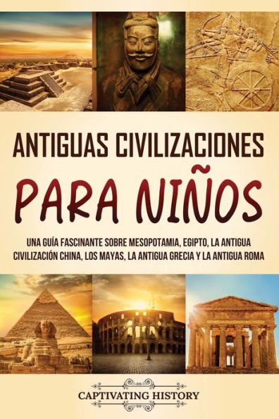 Antiguas Civilizaciones para Niï¿½os: Una guï¿½a fascinante sobre Mesopotamia, Egipto, la Antigua Civilizaciï¿½n China, los mayas, Grecia y Roma