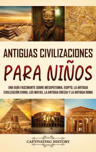 Title: Antiguas Civilizaciones para Niï¿½os: Una guï¿½a fascinante sobre Mesopotamia, Egipto, la Antigua Civilizaciï¿½n China, los mayas, la Antigua Grecia y la Antigua Roma, Author: Captivating History