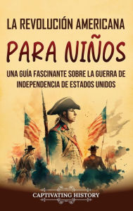 Title: La Revoluciï¿½n americana para niï¿½os: Una guï¿½a fascinante sobre la guerra de Independencia de Estados Unidos, Author: Captivating History