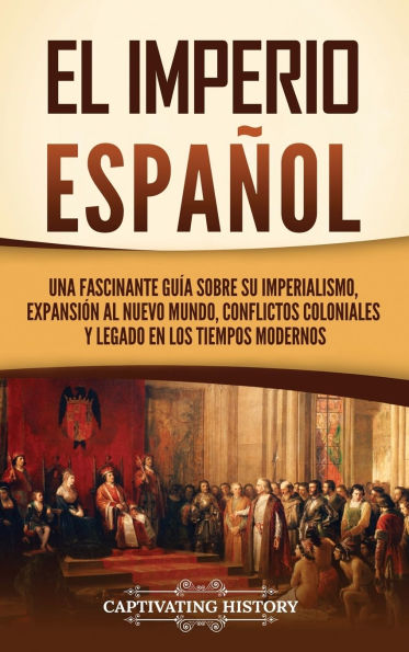 El Imperio espaï¿½ol: Una fascinante guï¿½a sobre su imperialismo, expansiï¿½n al Nuevo Mundo, conflictos coloniales y legado en los tiempos modernos