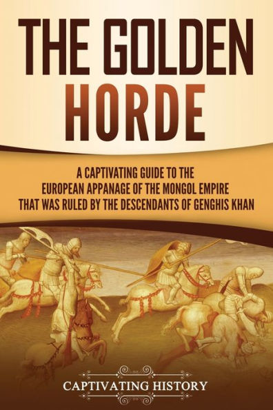 the Golden Horde: A Captivating Guide to European Appanage of Mongol Empire That Was Ruled by Descendants Genghis Khan