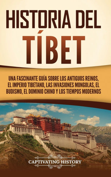 Historia del Tï¿½bet: Una fascinante guï¿½a sobre los antiguos reinos, el Imperio tibetano, las invasiones mongolas, el budismo, el dominio chino y los tiempos modernos