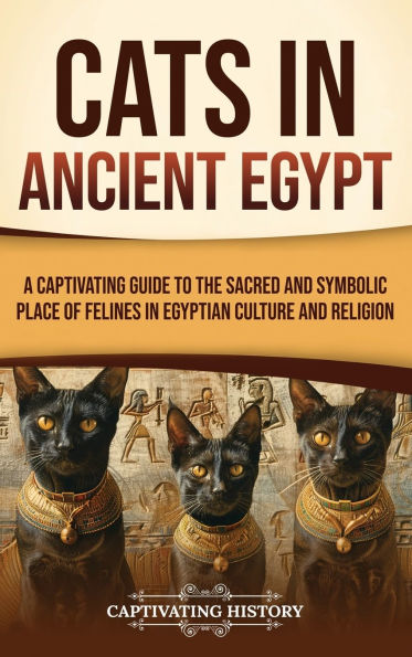 Cats in Ancient Egypt: A Captivating Guide to the Sacred and Symbolic Place of Felines in Egyptian Culture and Religion