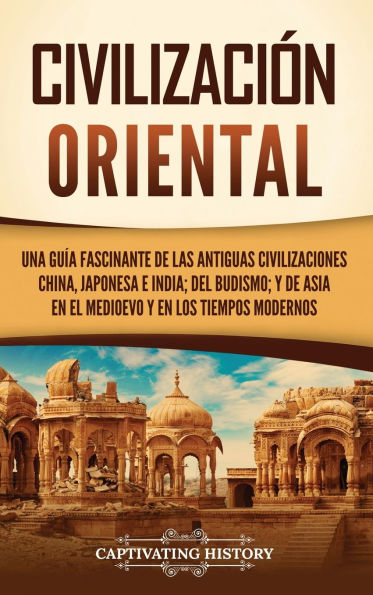 Civilizaciï¿½n oriental: Una guï¿½a fascinante de las antiguas civilizaciones china, japonesa e india; del budismo; y de Asia en el Medioevo y en los tiempos modernos