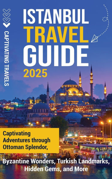 Istanbul Travel Guide: Captivating Adventures Through Ottoman Splendor, Byzantine Wonders, Turkish Landmarks, Hidden Gems, and More