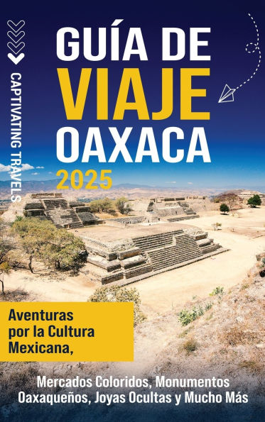 Guï¿½a de viaje Oaxaca: Aventuras por la cultura mexicana, mercados coloridos, monumentos oaxaqueï¿½os, joyas ocultas y mucho mï¿½s