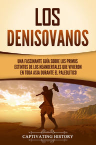 Title: Los denisovanos: Una fascinante guía sobre los primos extintos de los neandertales que vivieron en toda Asia durante el Paleolítico, Author: Captivating History