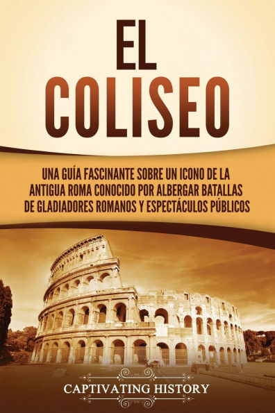 El Coliseo: Una guï¿½a fascinante sobre un icono de la antigua Roma conocido por albergar batallas de gladiadores romanos y espectï¿½culos pï¿½blicos