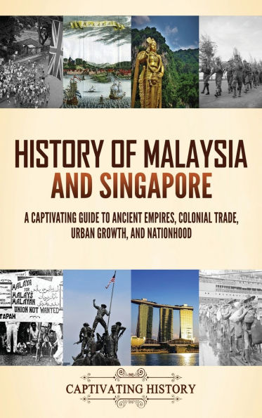 History of Malaysia and Singapore: A Captivating Guide to Ancient Empires, Colonial Trade, Urban Growth, and Nationhood