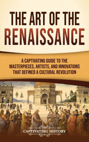 The Art of the Renaissance: A Captivating Guide to the Masterpieces, Artists, and Innovations That Defined a Cultural Revolution