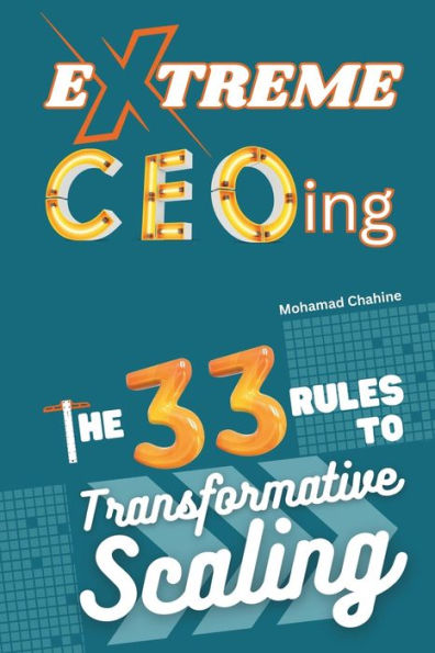 Extreme CEOing: The 33 Rules to Transformative Scaling