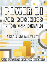 Title: Power BI for Business Professionals: Step-by-Step Techniques to Transform Data into Actionable Business Insights, Author: Anthony Ainsley