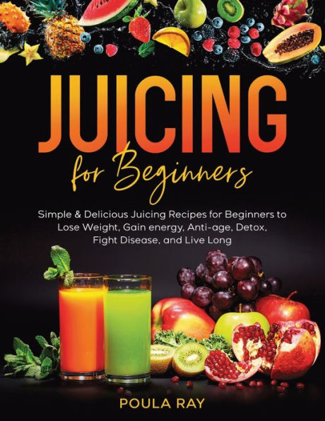 Juicing for Beginners: Simple & Delicious Juicing Recipes for Beginners to Lose Weight, Gain energy, Anti-age, Detox, Fight Disease, and Live Long