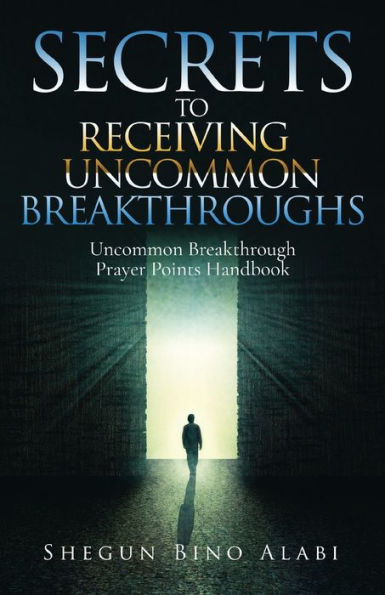 Secrets to Receiving Uncommon Breakthroughs: Breakthrough Prayer Points Handbook