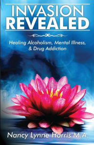 Title: Invasion Revealed: Healing Alcoholism, Mental Illness & Drug Addiction, Author: Nancy Lynne Harris