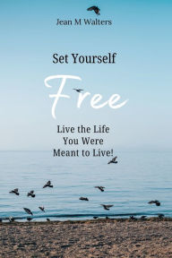 Title: Set Yourself Free Live The Life You Were Meant To Live, Author: Jean M Walters