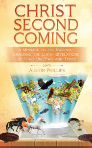 Title: Christ Second Coming: A Message to the Nations, Cracking the Code - Revelations of Seals One, Two, and Three, Author: Austin Phillips