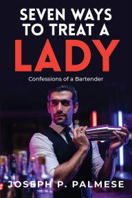 Title: Seven Ways to Treat a Lady: Confessions of a Bartender, Author: Joseph P Palmese
