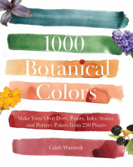 Title: 1000 Botanical Colors: Make Your Own Dyes, Paints, Inks, Stains, and Pottery Paints from 250 Plants, Author: Caleb Warnok