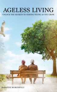 Title: Ageless Living: Unlock the Secrets to Staying Young as You Grow, Author: Babajide Moronfolu