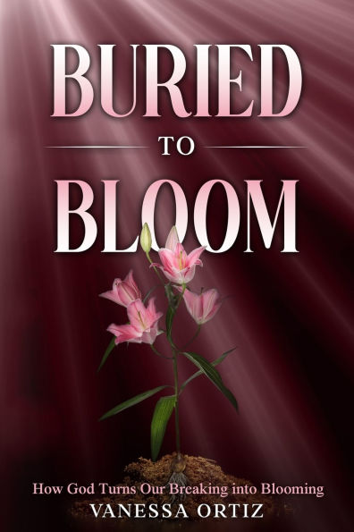 Buried to Bloom: How God Turns Our Breaking into Blooming