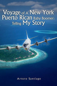 Title: Voyage of A New York Puerto Rican Baby Boomer: Telling My Story, Author: Arturo Santiago