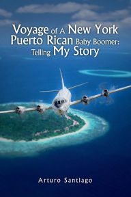 Title: Voyage of A New York Puerto Rican Baby Boomer: Telling My Story, Author: Arturo Santiago