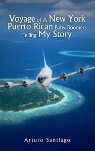 Title: Voyage of A New York Puerto Rican Baby Boomer: Telling My Story, Author: Arturo Santiago