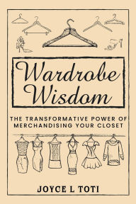 Title: Wisdom Wardrobe: The Transformative Power of Merchandising Your Closet, Author: Joyce L Toti