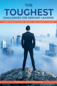 Title: The Toughest Challenges for Servant-Leaders: And Practical Ways to Solve Them, Author: Tracy Curington