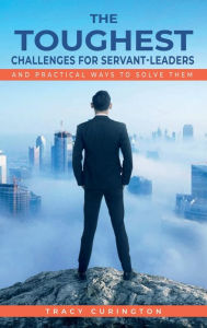 Title: The Toughest Challenges for Servant-Leaders: And Practical Ways to Solve Them, Author: Tracy Curington