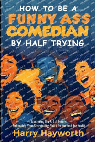 Title: How To Be a Funny A$$ Comedian by Half Trying, Author: Harry Hayworth