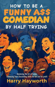 Title: How To Be a Funny A$$ Comedian by Half Trying, Author: Harry Hayworth