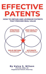 Title: Effective Patents: A Strategic Guide to Protecting and Leveraging Your Innovations, Author: MBA JD Kelce S. Wilson PhD EE