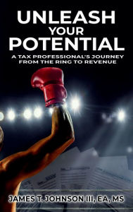 Title: UNLEASH YOUR POTENTIAL: A Tax Professional's Journey From the Ring to Revenue, Author: James T. Johnson III