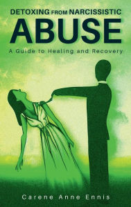 Title: DETOXING FROM NARCISSISTIC ABUSE: A Guide to Healing and Recovery, Author: Carene Anne Ennis