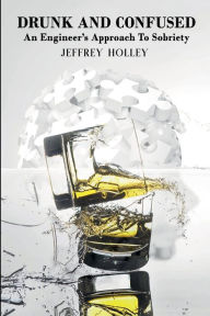 Title: DRUNK AND CONFUSED: An Engineer's Approach To Sobriety, Author: JEFFREY HOLLEY